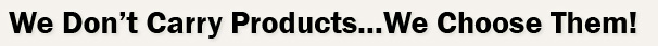 We Don’t Carry 
Products…We Choose Them! 